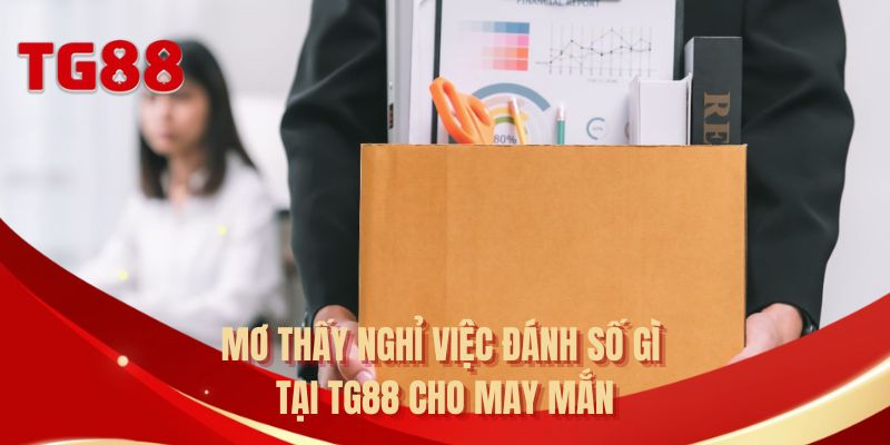 Mơ thấy nghỉ việc đánh số gì tại TG88 cho may mắn